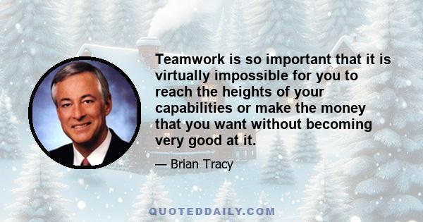 Teamwork is so important that it is virtually impossible for you to reach the heights of your capabilities or make the money that you want without becoming very good at it.