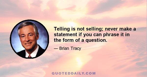 Telling is not selling; never make a statement if you can phrase it in the form of a question.