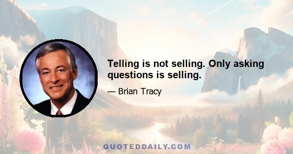 Telling is not selling. Only asking questions is selling.