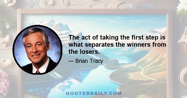 The act of taking the first step is what separates the winners from the losers.