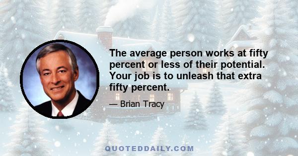 The average person works at fifty percent or less of their potential. Your job is to unleash that extra fifty percent.