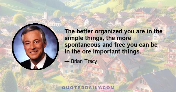 The better organized you are in the simple things, the more spontaneous and free you can be in the ore important things.