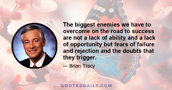 The biggest enemies we have to overcome on the road to success are not a lack of ability and a lack of opportunity but fears of failure and rejection and the doubts that they trigger.