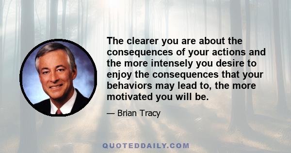 The clearer you are about the consequences of your actions and the more intensely you desire to enjoy the consequences that your behaviors may lead to, the more motivated you will be.