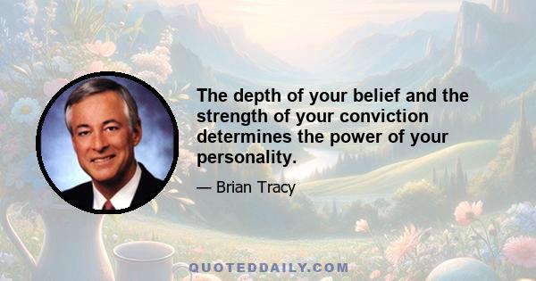 The depth of your belief and the strength of your conviction determines the power of your personality.