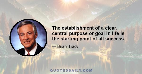 The establishment of a clear, central purpose or goal in life is the starting point of all success