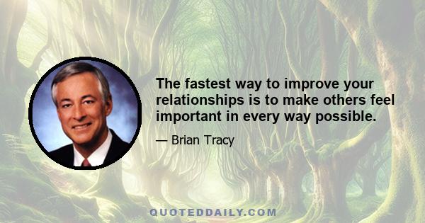 The fastest way to improve your relationships is to make others feel important in every way possible.