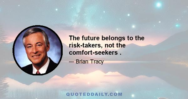 The future belongs to the risk-takers, not the comfort-seekers .