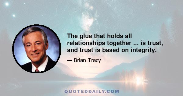 The glue that holds all relationships together ... is trust, and trust is based on integrity.