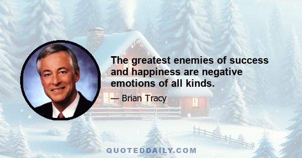 The greatest enemies of success and happiness are negative emotions of all kinds.