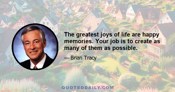 The greatest joys of life are happy memories. Your job is to create as many of them as possible.