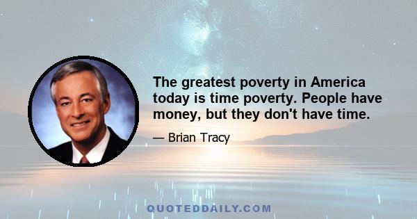 The greatest poverty in America today is time poverty. People have money, but they don't have time.