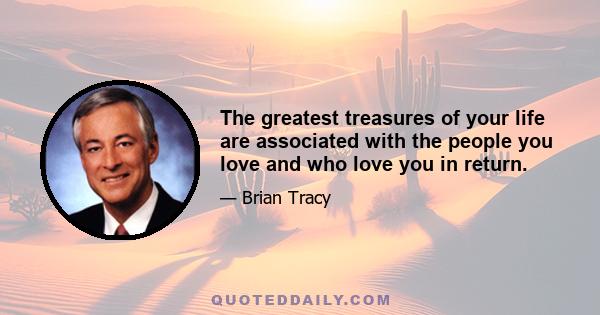 The greatest treasures of your life are associated with the people you love and who love you in return.