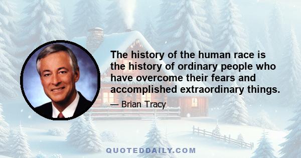 The history of the human race is the history of ordinary people who have overcome their fears and accomplished extraordinary things.