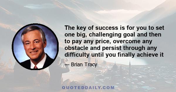 The key of success is for you to set one big, challenging goal and then to pay any price, overcome any obstacle and persist through any difficulty until you finally achieve it