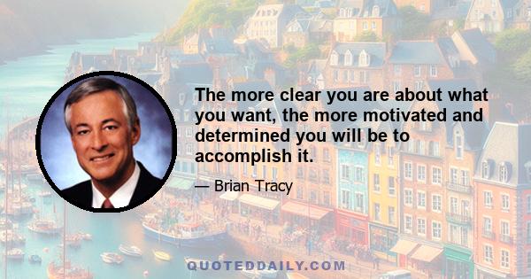 The more clear you are about what you want, the more motivated and determined you will be to accomplish it.