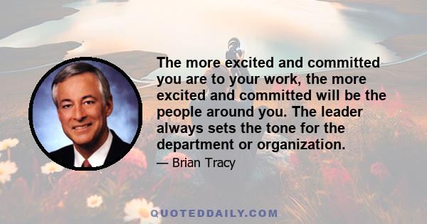 The more excited and committed you are to your work, the more excited and committed will be the people around you. The leader always sets the tone for the department or organization.