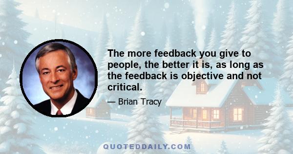 The more feedback you give to people, the better it is, as long as the feedback is objective and not critical.