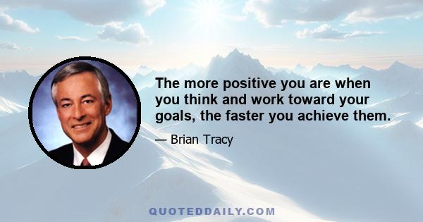 The more positive you are when you think and work toward your goals, the faster you achieve them.