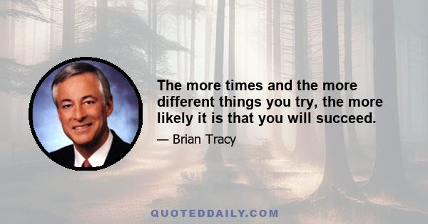 The more times and the more different things you try, the more likely it is that you will succeed.