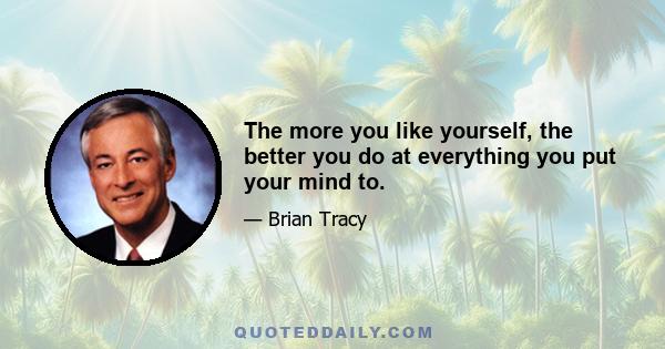 The more you like yourself, the better you do at everything you put your mind to.