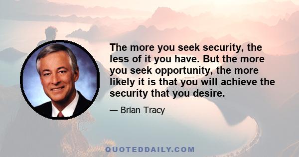 The more you seek security, the less of it you have. But the more you seek opportunity, the more likely it is that you will achieve the security that you desire.