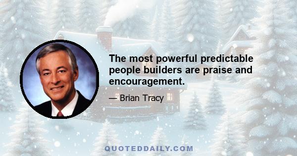 The most powerful predictable people builders are praise and encouragement.