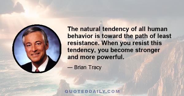 The natural tendency of all human behavior is toward the path of least resistance. When you resist this tendency, you become stronger and more powerful.