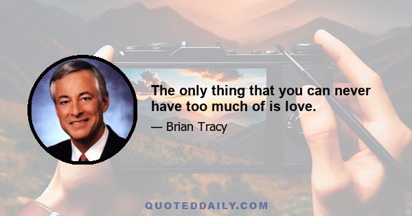 The only thing that you can never have too much of is love.