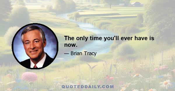 The only time you'll ever have is now.