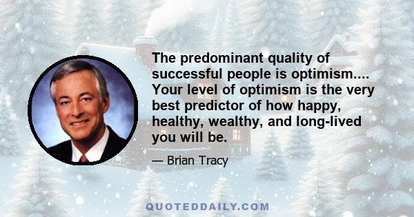 The predominant quality of successful people is optimism.... Your level of optimism is the very best predictor of how happy, healthy, wealthy, and long-lived you will be.