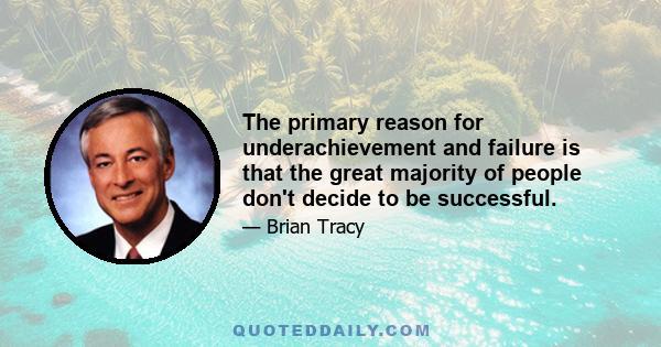 The primary reason for underachievement and failure is that the great majority of people don't decide to be successful.