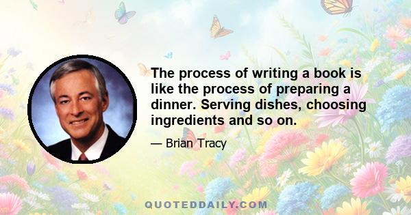 The process of writing a book is like the process of preparing a dinner. Serving dishes, choosing ingredients and so on.