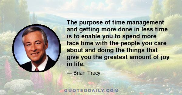 The purpose of time management and getting more done in less time is to enable you to spend more face time with the people you care about and doing the things that give you the greatest amount of joy in life.