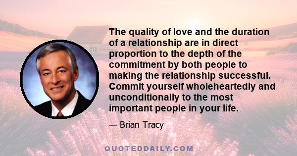 The quality of love and the duration of a relationship are in direct proportion to the depth of the commitment by both people to making the relationship successful. Commit yourself wholeheartedly and unconditionally to