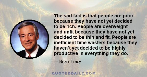 The sad fact is that people are poor because they have not yet decided to be rich. People are overweight and unfit because they have not yet decided to be thin and fit. People are inefficient time wasters because they