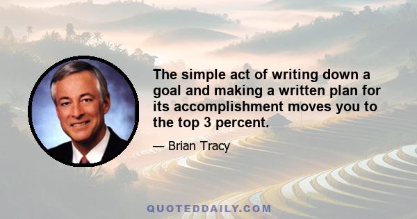 The simple act of writing down a goal and making a written plan for its accomplishment moves you to the top 3 percent.