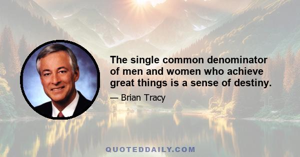 The single common denominator of men and women who achieve great things is a sense of destiny.