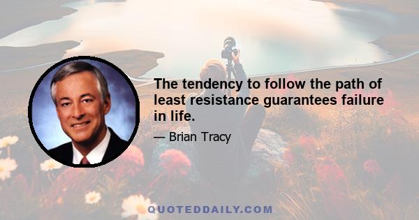 The tendency to follow the path of least resistance guarantees failure in life.