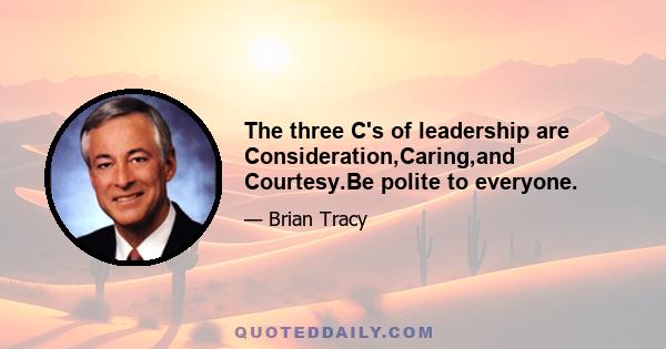 The three C's of leadership are Consideration,Caring,and Courtesy.Be polite to everyone.