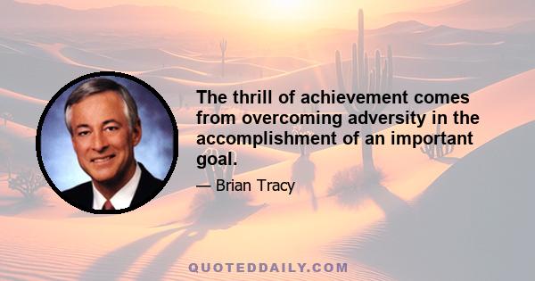 The thrill of achievement comes from overcoming adversity in the accomplishment of an important goal.