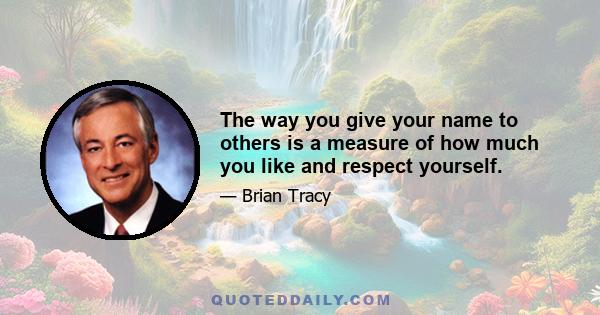 The way you give your name to others is a measure of how much you like and respect yourself.