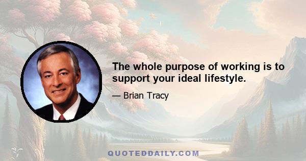 The whole purpose of working is to support your ideal lifestyle.