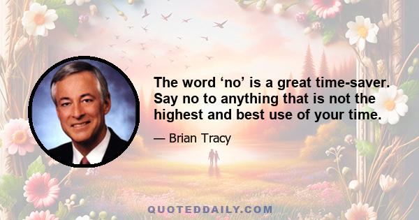 The word ‘no’ is a great time-saver. Say no to anything that is not the highest and best use of your time.