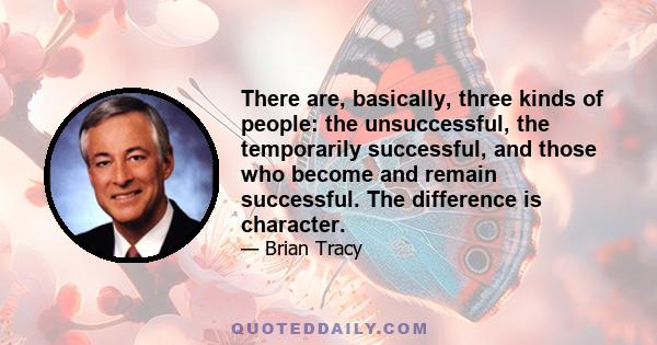 There are, basically, three kinds of people: the unsuccessful, the temporarily successful, and those who become and remain successful. The difference is character.