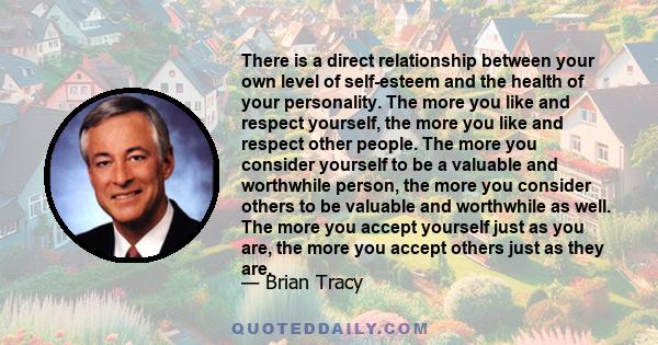 There is a direct relationship between your own level of self-esteem and the health of your personality. The more you like and respect yourself, the more you like and respect other people. The more you consider yourself 