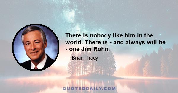 There is nobody like him in the world. There is - and always will be - one Jim Rohn.