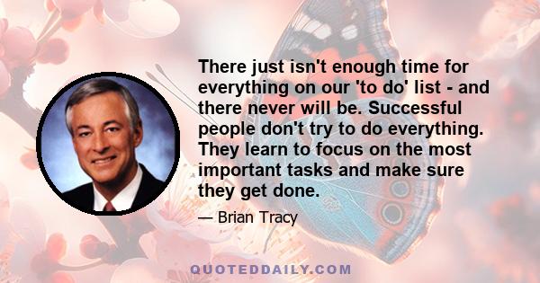 There just isn't enough time for everything on our 'to do' list - and there never will be. Successful people don't try to do everything. They learn to focus on the most important tasks and make sure they get done.