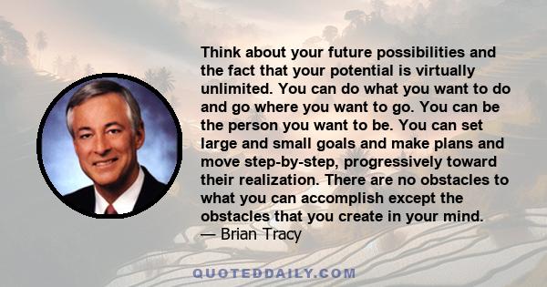 Think about your future possibilities and the fact that your potential is virtually unlimited. You can do what you want to do and go where you want to go. You can be the person you want to be. You can set large and