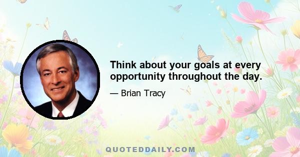 Think about your goals at every opportunity throughout the day.